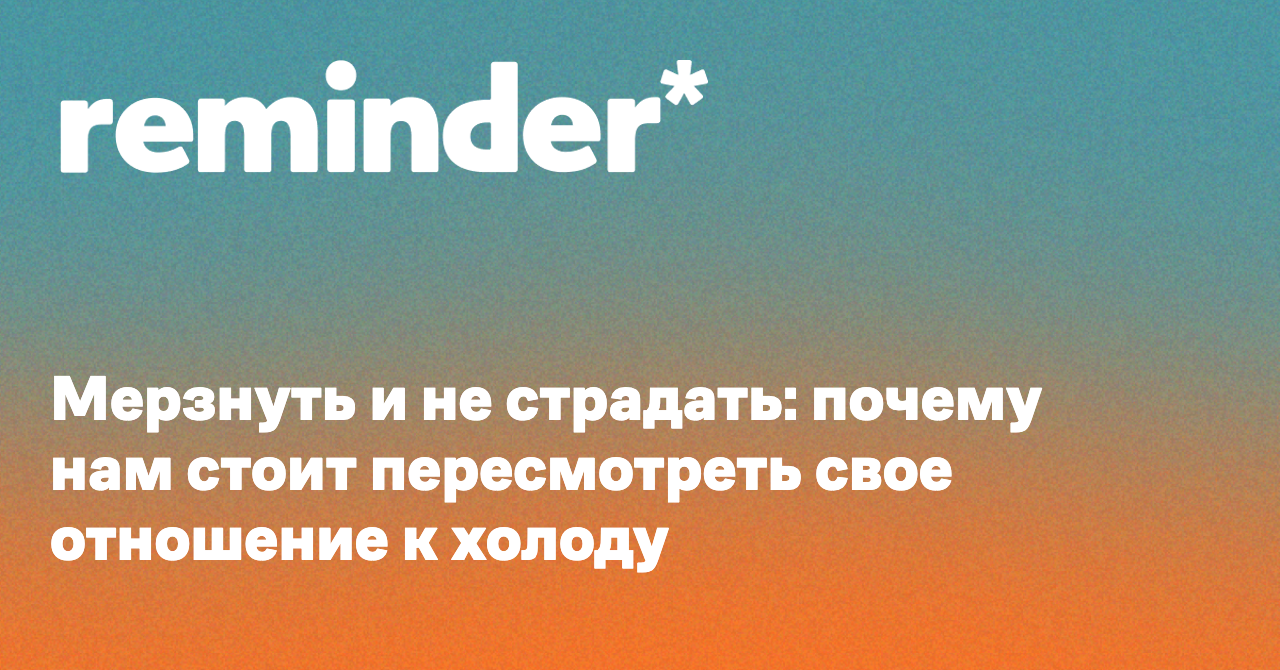 Мерзнуть и не страдать: почему нам стоит пересмотреть свое отношение к  холоду - Reminder