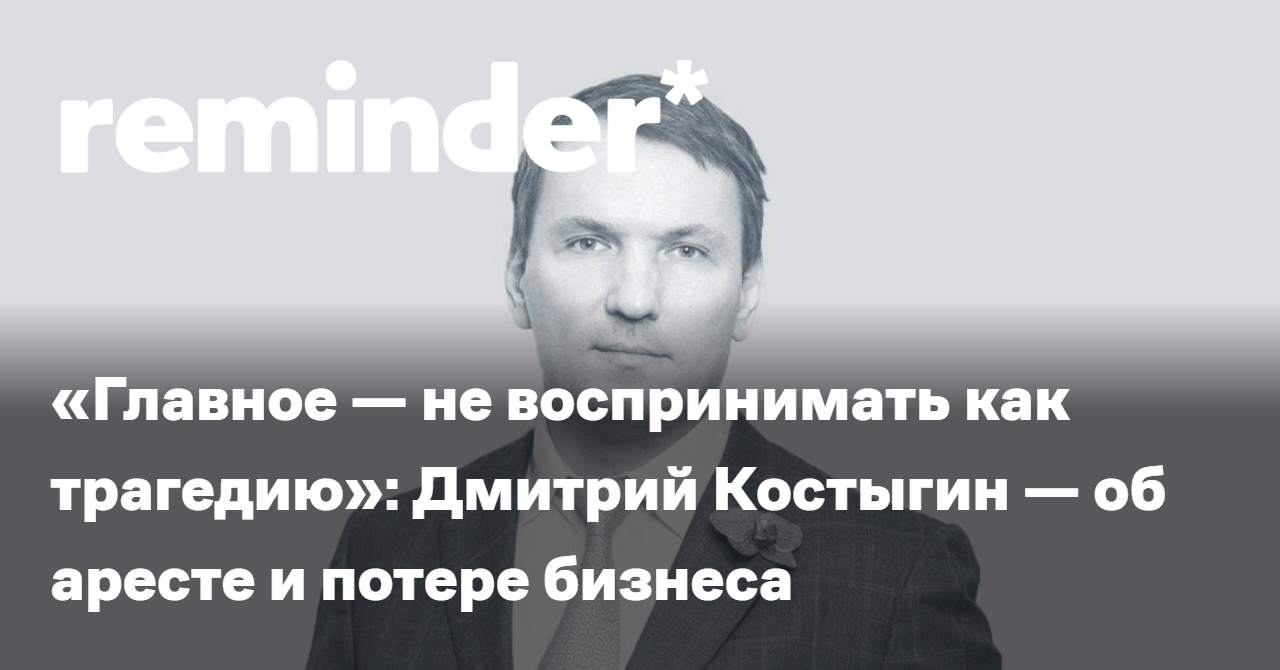 Главное — не воспринимать как трагедию»: Дмитрий Костыгин — об аресте и  потере бизнеса - Reminder